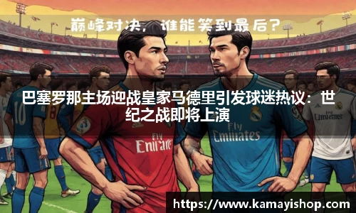巴塞罗那主场迎战皇家马德里引发球迷热议：世纪之战即将上演