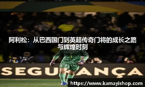 阿利松：从巴西国门到英超传奇门将的成长之路与辉煌时刻