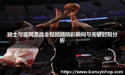骑士与篮网激战全程回顾精彩瞬间与关键时刻分析