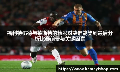 福利特伍德与莱斯特的精彩对决谁能笑到最后分析比赛前景与关键因素