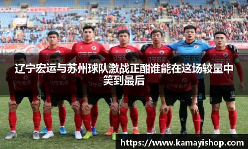 辽宁宏运与苏州球队激战正酣谁能在这场较量中笑到最后