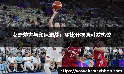 女篮蒙古与印尼激战正酣比分揭晓引发热议